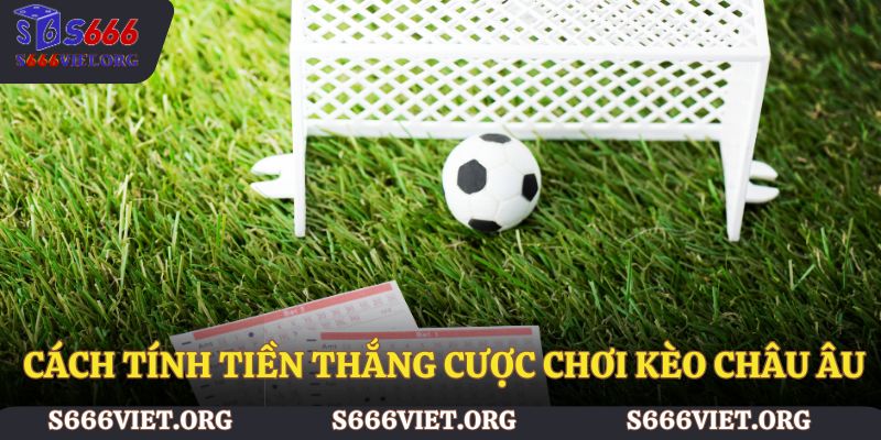Cách tính tiền thắng cược chơi kèo châu Âu S666