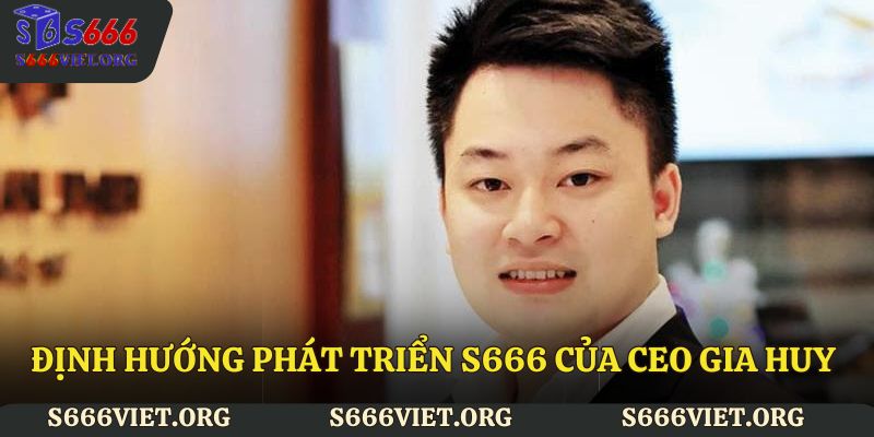 Định hướng phát triển S666 của CEO Gia Huy