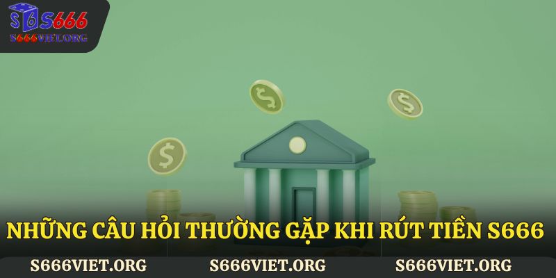 Những câu hỏi thường gặp khi rút tiền S666